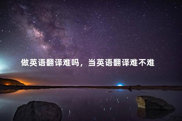 做英语翻译难吗，当英语翻译难不难  
